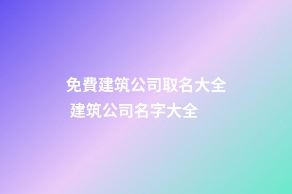 免費建筑公司取名大全 建筑公司名字大全-第1張-公司起名-玄機派